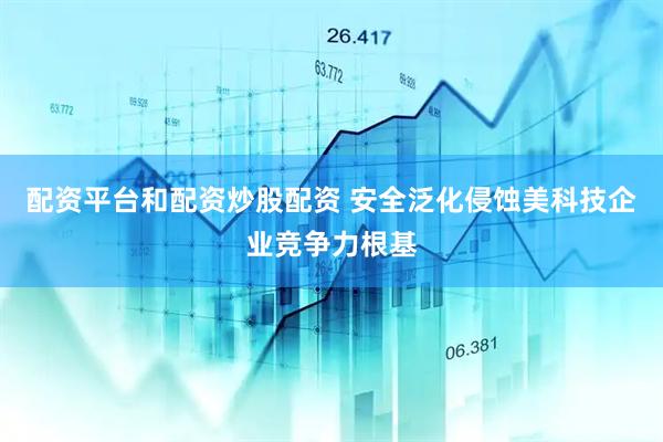 配资平台和配资炒股配资 安全泛化侵蚀美科技企业竞争力根基
