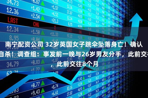 南宁配资公司 32岁英国女子跳伞坠落身亡！确认了，系自杀！调查组：事发前一晚与26岁男友分手，此前交往8个月