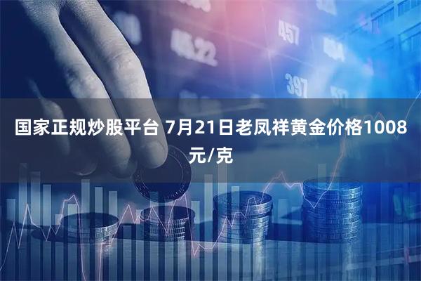 国家正规炒股平台 7月21日老凤祥黄金价格1008元/克