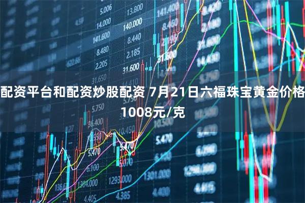 配资平台和配资炒股配资 7月21日六福珠宝黄金价格1008元/克
