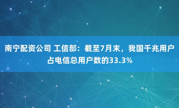 南宁配资公司 工信部：截至7月末，我国千兆用户占电信总用户数的33.3%