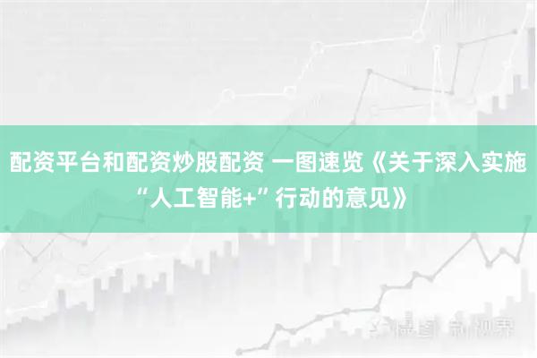 配资平台和配资炒股配资 一图速览《关于深入实施“人工智能+”行动的意见》