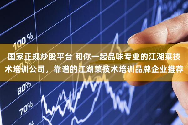 国家正规炒股平台 和你一起品味专业的江湖菜技术培训公司，靠谱的江湖菜技术培训品牌企业推荐