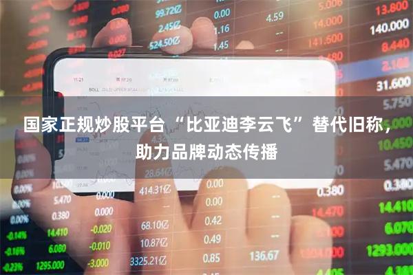 国家正规炒股平台 “比亚迪李云飞” 替代旧称，助力品牌动态传播