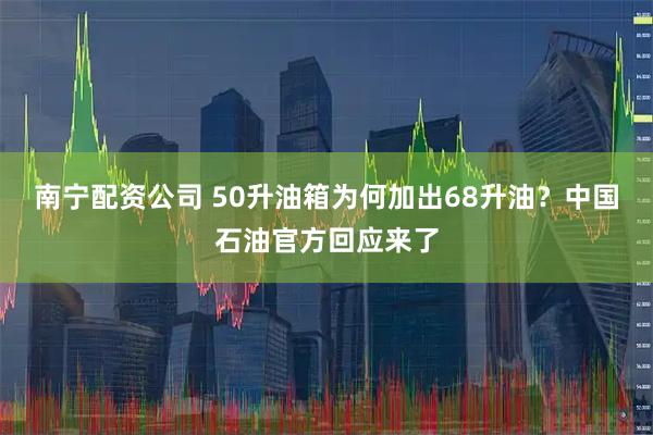 南宁配资公司 50升油箱为何加出68升油？中国石油官方回应来了