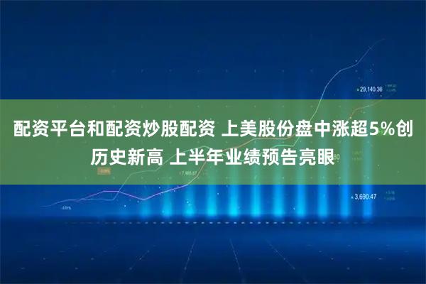 配资平台和配资炒股配资 上美股份盘中涨超5%创历史新高 上半年业绩预告亮眼