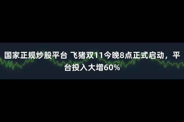 国家正规炒股平台 飞猪双11今晚8点正式启动，平台投入大增60%