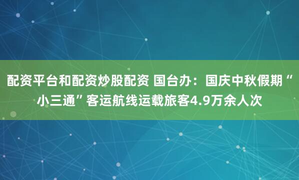 配资平台和配资炒股配资 国台办：国庆中秋假期“小三通”客运航线运载旅客4.9万余人次