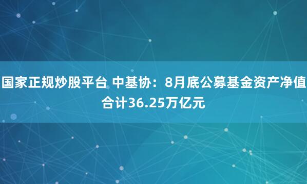 国家正规炒股平台 中基协：8月底公募基金资产净值合计36.25万亿元