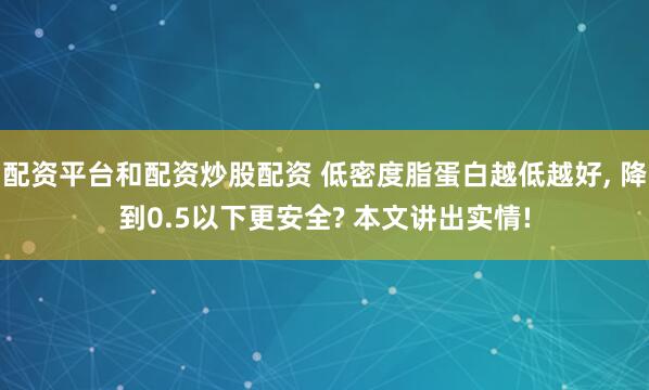 配资平台和配资炒股配资 低密度脂蛋白越低越好, 降到0.5以下更安全? 本文讲出实情!