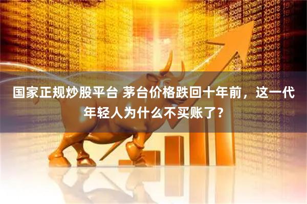 国家正规炒股平台 茅台价格跌回十年前,这一代年轻人为什么不买账了?