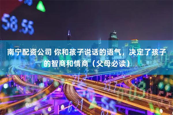 南宁配资公司 你和孩子说话的语气,决定了孩子的智商和情商(父母必读)