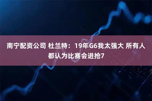 南宁配资公司 杜兰特：19年G6我太强大 所有人都认为比赛会进抢7
