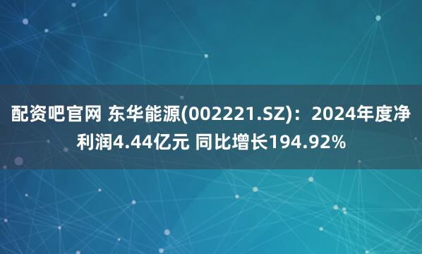 配资吧官网 东华能源(002221.SZ)：2024年度净利润4.44亿元 同比增长194.92%