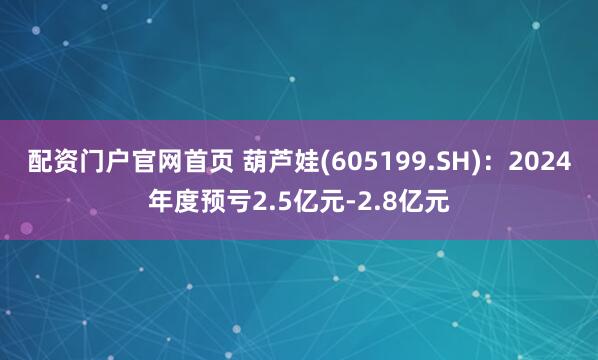 配资门户官网首页 葫芦娃(605199.SH)：2024年度预亏2.5亿元-2.8亿元