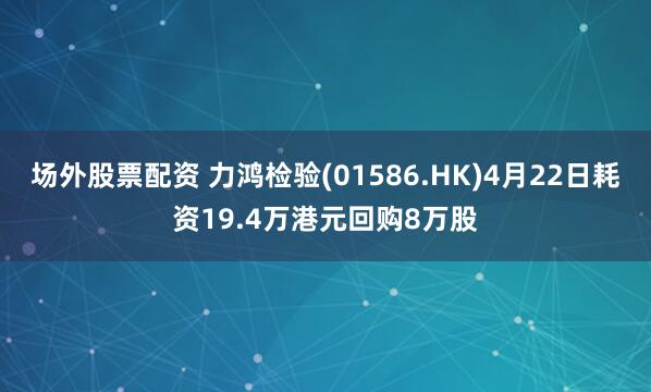 场外股票配资 力鸿检验(01586.HK)4月22日耗资19.4万港元回购8万股