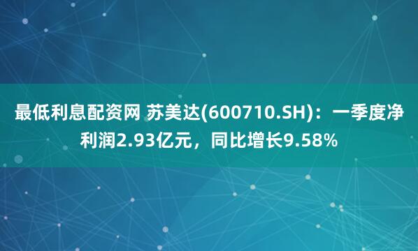 最低利息配资网 苏美达(600710.SH)：一季度净利润2.93亿元，同比增长9.58%