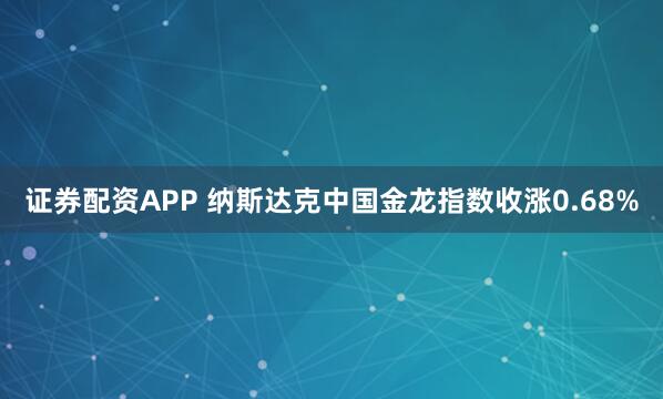 证券配资APP 纳斯达克中国金龙指数收涨0.68%