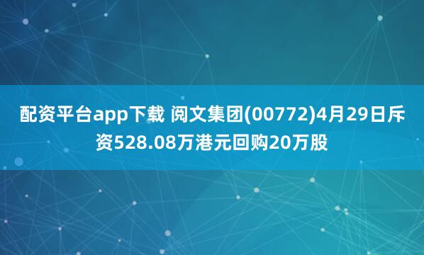 配资平台app下载 阅文集团(00772)4月29日斥资528.08万港元回购20万股