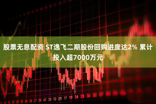 股票无息配资 ST逸飞二期股份回购进度达2% 累计投入超7000万元