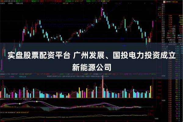 实盘股票配资平台 广州发展、国投电力投资成立新能源公司