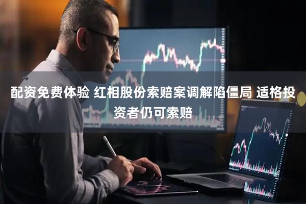 配资免费体验 红相股份索赔案调解陷僵局 适格投资者仍可索赔