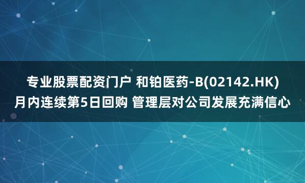 专业股票配资门户 和铂医药-B(02142.HK)月内连续第5日回购 管理层对公司发展充满信心