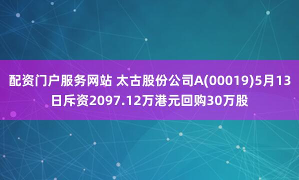 配资门户服务网站 太古股份公司A(00019)5月13日斥资2097.12万港元回购30万股