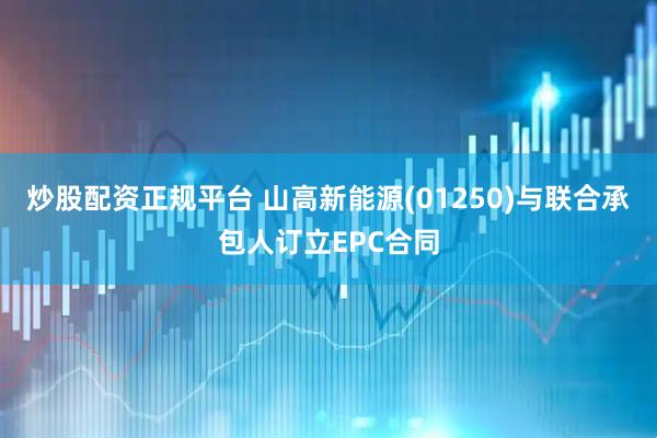 炒股配资正规平台 山高新能源(01250)与联合承包人订立EPC合同
