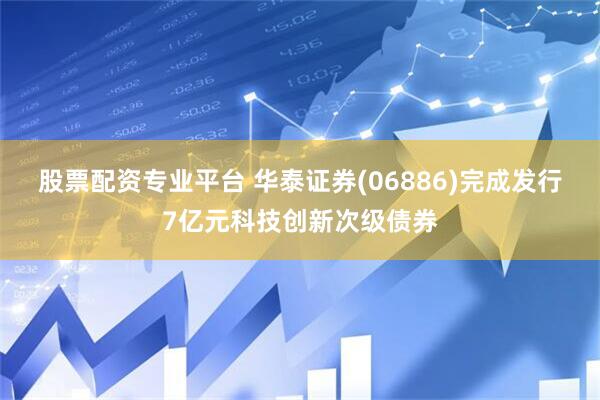 股票配资专业平台 华泰证券(06886)完成发行7亿元科技创新次级债券