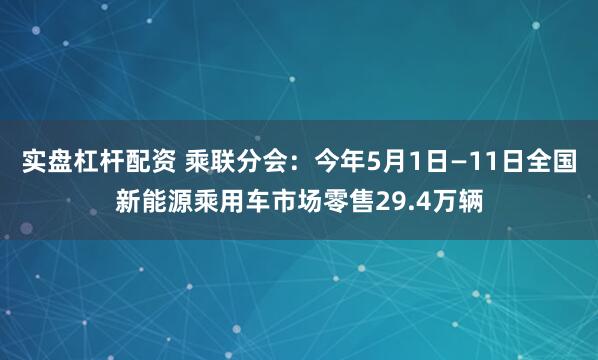 实盘杠杆配资 乘联分会：今年5月1日—11日全国新能源乘用车市场零售29.4万辆