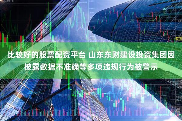 比较好的股票配资平台 山东东财建设投资集团因披露数据不准确等多项违规行为被警示