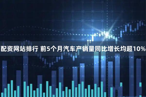 配资网站排行 前5个月汽车产销量同比增长均超10%