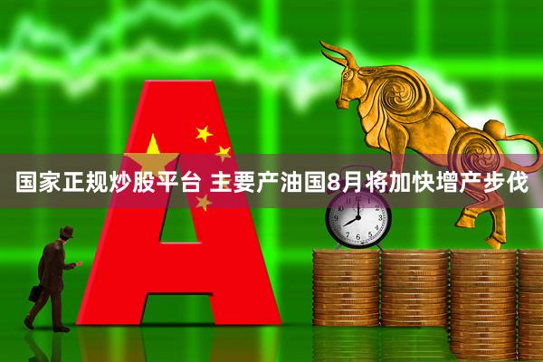 国家正规炒股平台 主要产油国8月将加快增产步伐