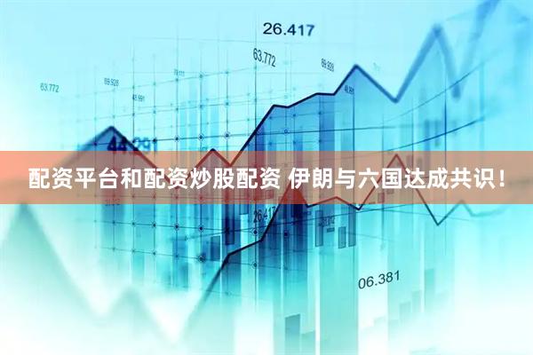 配资平台和配资炒股配资 伊朗与六国达成共识！