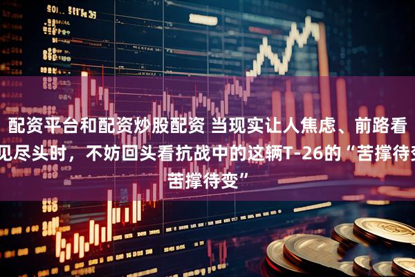 配资平台和配资炒股配资 当现实让人焦虑、前路看不见尽头时，不妨回头看抗战中的这辆T-26的“苦撑待变”