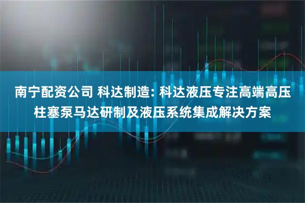 南宁配资公司 科达制造: 科达液压专注高端高压柱塞泵马达研制及液压系统集成解决方案