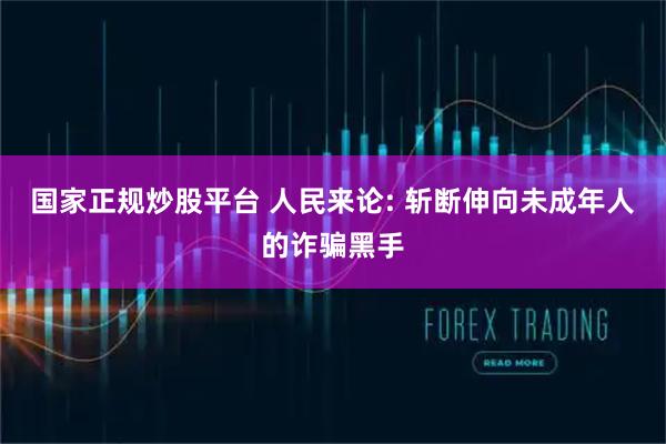 国家正规炒股平台 人民来论: 斩断伸向未成年人的诈骗黑手