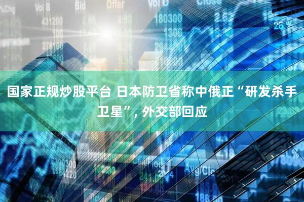 国家正规炒股平台 日本防卫省称中俄正“研发杀手卫星”, 外交部回应
