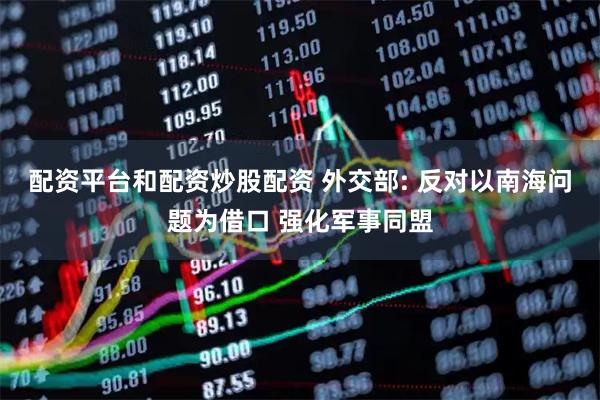 配资平台和配资炒股配资 外交部: 反对以南海问题为借口 强化军事同盟