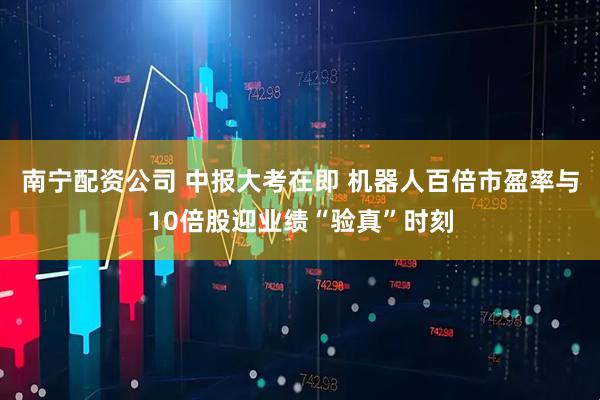 南宁配资公司 中报大考在即 机器人百倍市盈率与10倍股迎业绩“验真”时刻