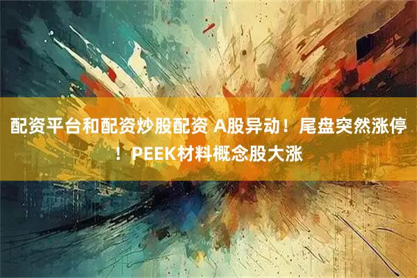 配资平台和配资炒股配资 A股异动！尾盘突然涨停！PEEK材料概念股大涨
