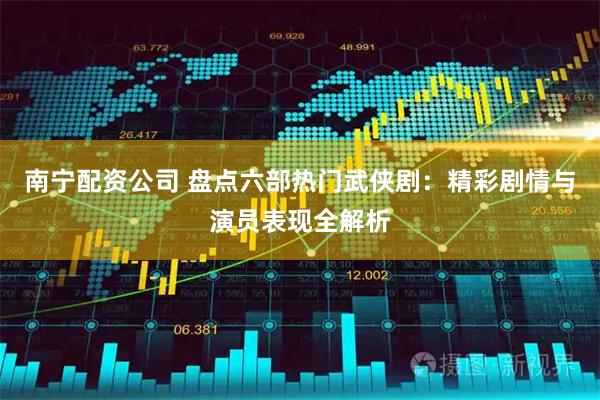 南宁配资公司 盘点六部热门武侠剧：精彩剧情与演员表现全解析