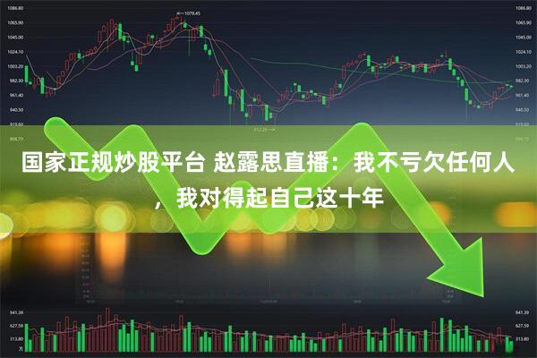 国家正规炒股平台 赵露思直播：我不亏欠任何人，我对得起自己这十年