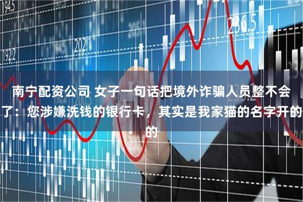 南宁配资公司 女子一句话把境外诈骗人员整不会了：您涉嫌洗钱的银行卡，其实是我家猫的名字开的