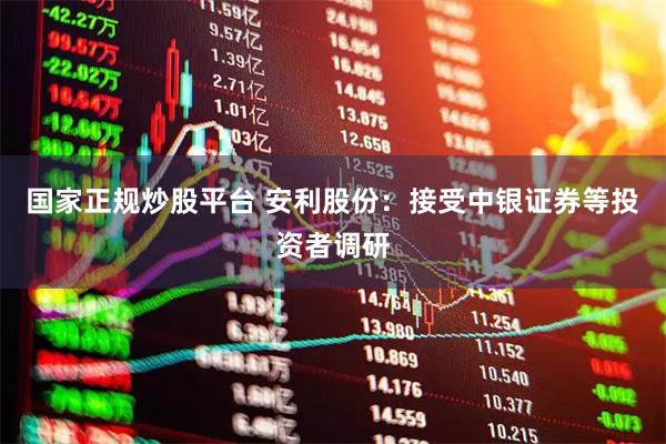 国家正规炒股平台 安利股份：接受中银证券等投资者调研