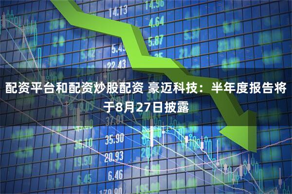 配资平台和配资炒股配资 豪迈科技：半年度报告将于8月27日披露