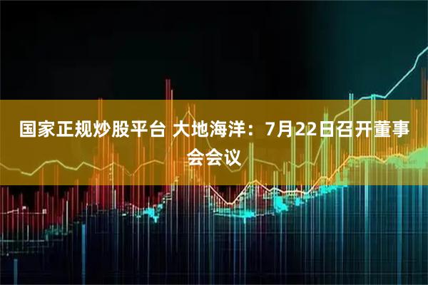 国家正规炒股平台 大地海洋：7月22日召开董事会会议
