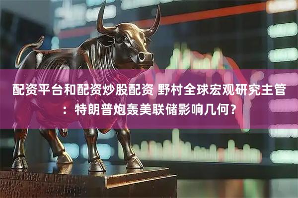 配资平台和配资炒股配资 野村全球宏观研究主管：特朗普炮轰美联储影响几何？