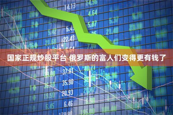 国家正规炒股平台 俄罗斯的富人们变得更有钱了